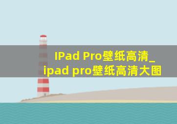 IPad Pro壁纸高清_ipad pro壁纸高清大图